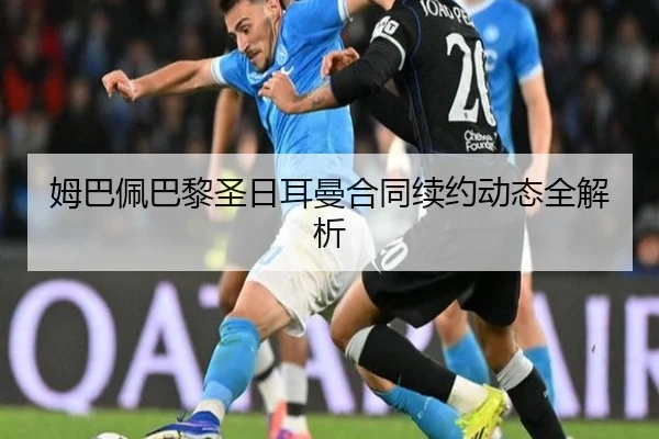 姆巴佩巴黎圣日耳曼合同续约动态全解析